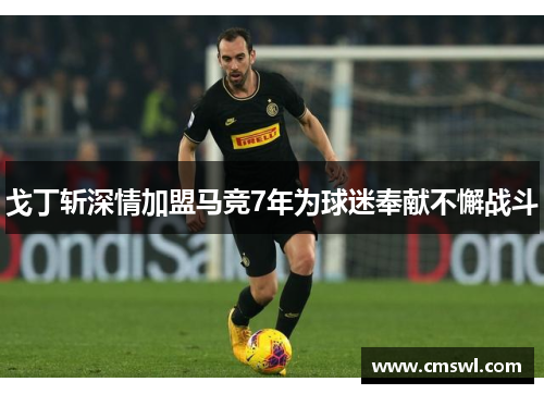 戈丁斩深情加盟马竞7年为球迷奉献不懈战斗