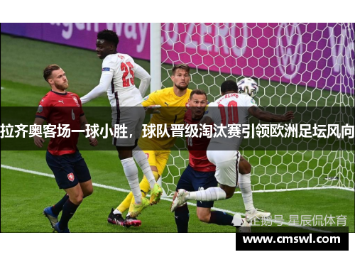 拉齐奥客场一球小胜，球队晋级淘汰赛引领欧洲足坛风向