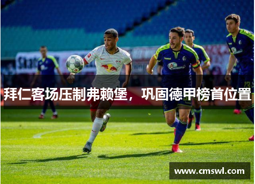 拜仁客场压制弗赖堡，巩固德甲榜首位置