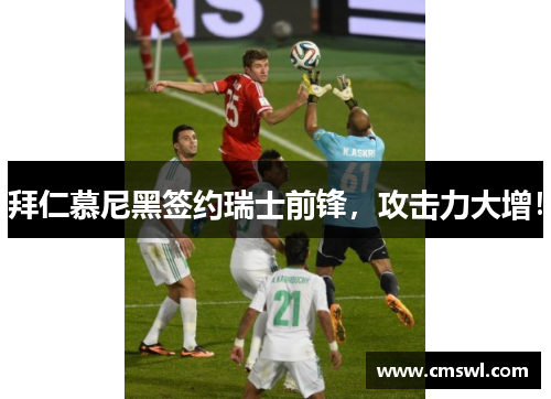 拜仁慕尼黑签约瑞士前锋，攻击力大增！