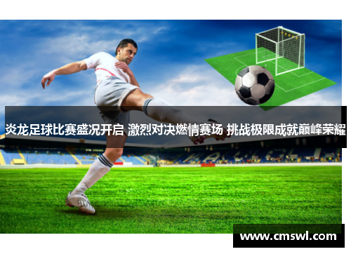 炎龙足球比赛盛况开启 激烈对决燃情赛场 挑战极限成就巅峰荣耀