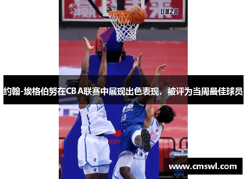 约翰-埃格伯努在CBA联赛中展现出色表现，被评为当周最佳球员