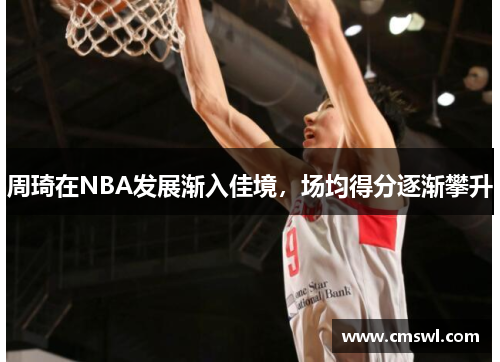 周琦在NBA发展渐入佳境，场均得分逐渐攀升