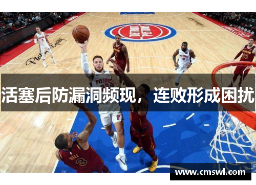 活塞后防漏洞频现，连败形成困扰