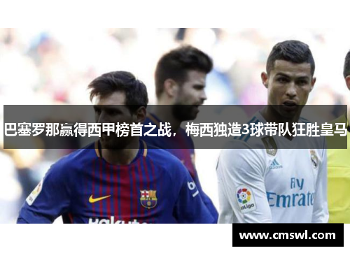 巴塞罗那赢得西甲榜首之战，梅西独造3球带队狂胜皇马