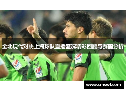 全北现代对决上海球队直播盛况精彩回顾与赛前分析