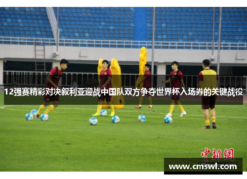 12强赛精彩对决叙利亚迎战中国队双方争夺世界杯入场券的关键战役