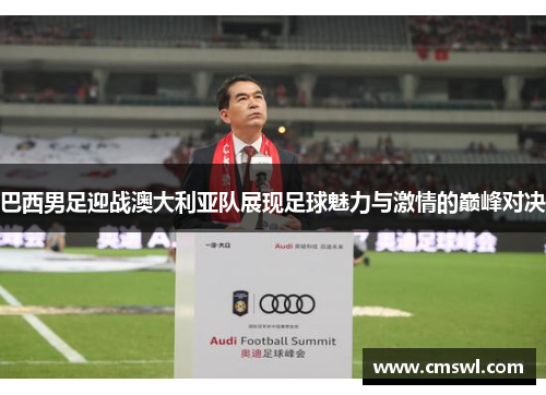 巴西男足迎战澳大利亚队展现足球魅力与激情的巅峰对决