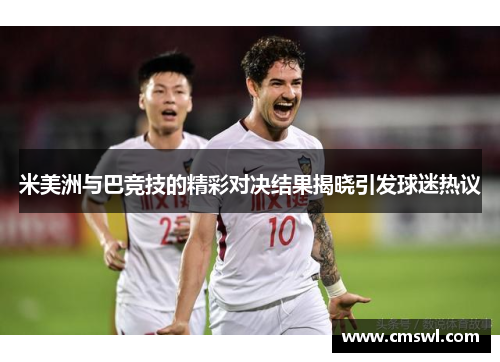 米美洲与巴竞技的精彩对决结果揭晓引发球迷热议