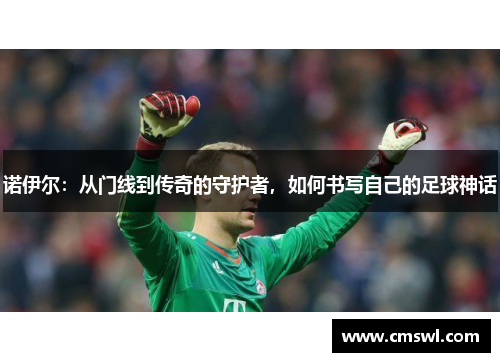 诺伊尔：从门线到传奇的守护者，如何书写自己的足球神话