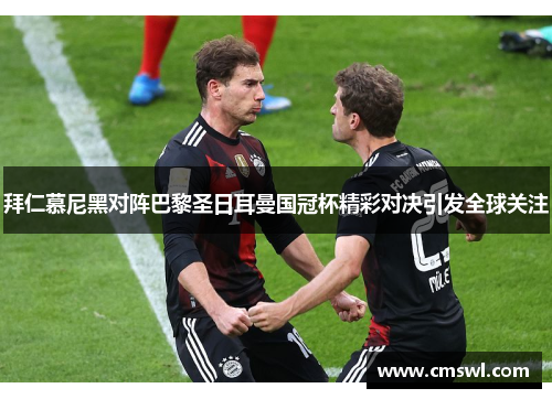 拜仁慕尼黑对阵巴黎圣日耳曼国冠杯精彩对决引发全球关注