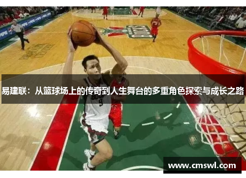 易建联：从篮球场上的传奇到人生舞台的多重角色探索与成长之路