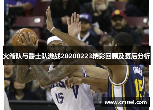 火箭队与爵士队激战20200223精彩回顾及赛后分析
